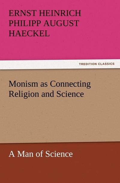 Monism as Connecting Religion and Science A Man of Science - Ernst Heinrich Philipp August Haeckel