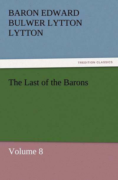 The Last of the Barons : Volume 8 - Baron Edward Bulwer Lytton Lytton