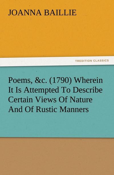Poems, &c. (1790) Wherein It Is Attempted To Describe Certain Views Of Nature And Of Rustic Manners, And Also, To Point Out, In Some Instances, The Different Influence Which The Same Circumstances Produce On Different Characters - Joanna Baillie
