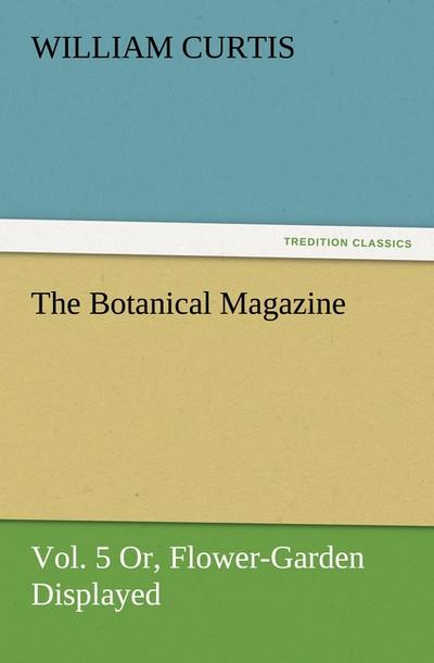 The Botanical Magazine, Vol. 5 Or, Flower-Garden Displayed