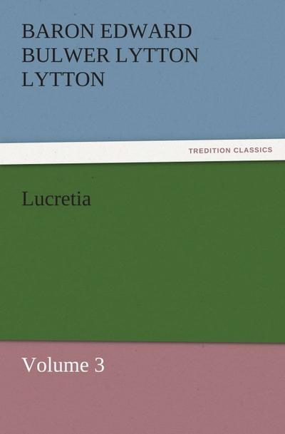 Lucretia : Volume 3 - Baron Edward Bulwer Lytton Lytton