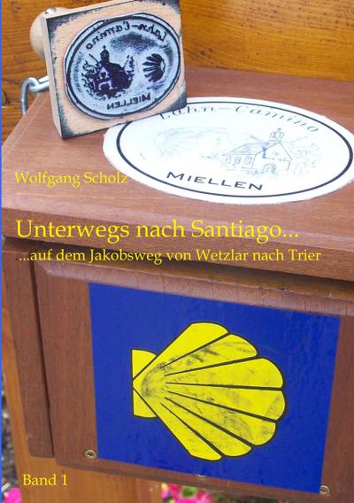 Unterwegs nach Santiago. : .auf dem Jakobsweg von Wetzlar nach Trier. - Wolfgang Scholz
