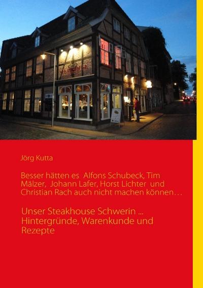 Besser hätten es Alfons Schuhbeck, Tim Mälzer, Johann Lafer, Horst Lichter und Christian Rach auch nicht machen können¿ : Unser Steakhouse Schwerin . Hintergründe, Warenkunde und Rezepte - Jörg Kutta