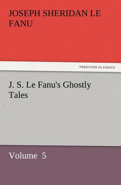 J. S. Le Fanu's Ghostly Tales : Volume 5 - Joseph Sheridan Le Fanu