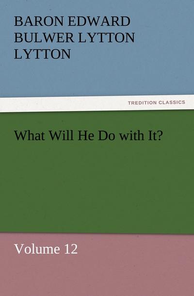 What Will He Do with It? : Volume 12 - Baron Edward Bulwer Lytton Lytton