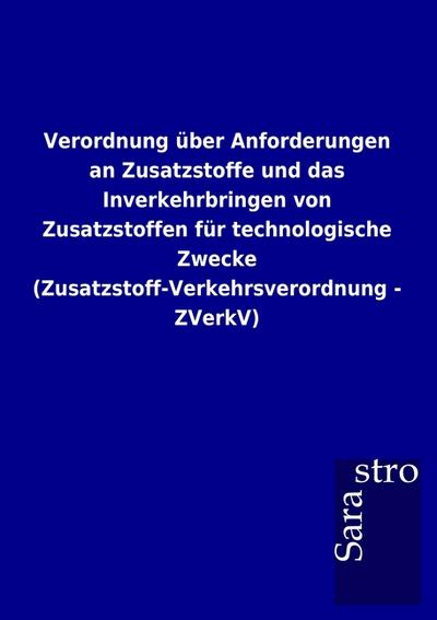 Verordnung über Anforderungen an Zusatzstoffe und das Inverkehrbringen von Zusatzstoffen für technologische Zwecke (Zusatzstoff-Verkehrsverordnung - ZVerkV) - Sarastro Gmbh