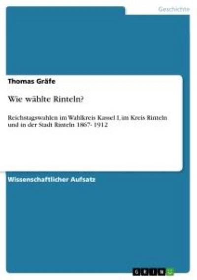 Wie wählte Rinteln? : Reichstagswahlen im Wahlkreis Kassel I, im Kreis Rinteln und in der Stadt Rinteln 1867- 1912 - Thomas Gräfe