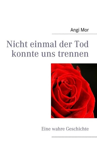 Nicht einmal der Tod konnte uns trennen : Eine wahre Geschichte - Angi Mor