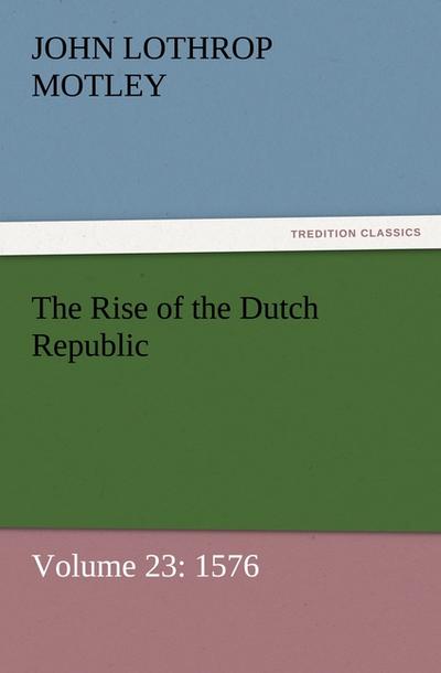 The Rise of the Dutch Republic ¿ Volume 23: 1576 - John Lothrop Motley