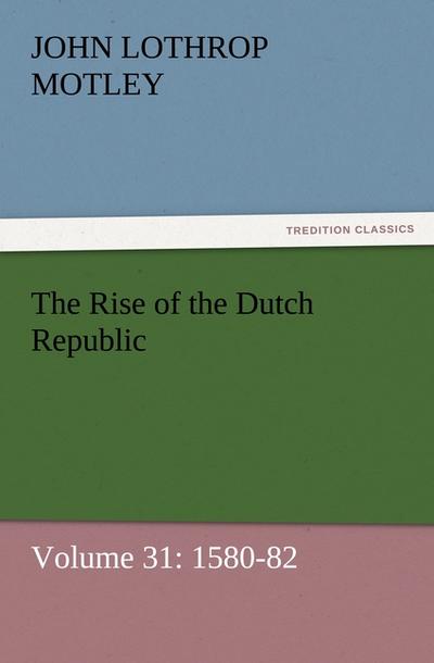The Rise of the Dutch Republic ¿ Volume 31: 1580-82 - John Lothrop Motley