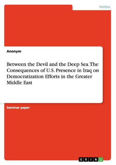 Between the Devil and the Deep Sea. The Consequences of U.S. Presence in Iraq on Democratization Efforts in the Greater Middle East - Anonym