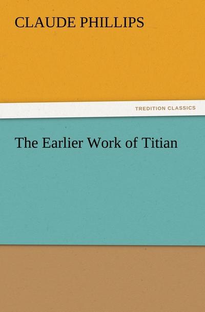 The Earlier Work of Titian - Claude Phillips