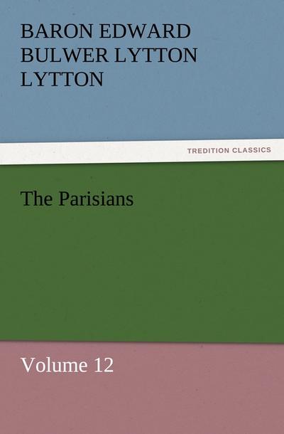 The Parisians : Volume 12 - Baron Edward Bulwer Lytton Lytton