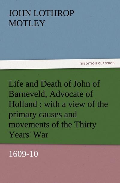Life and Death of John of Barneveld, Advocate of Holland : with a view of the primary causes and movements of the Thirty Years' War, 1609-10 - John Lothrop Motley