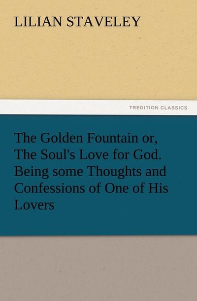 The Golden Fountain or, The Soul's Love for God. Being some Thoughts and Confessions of One of His Lovers - Lilian Staveley