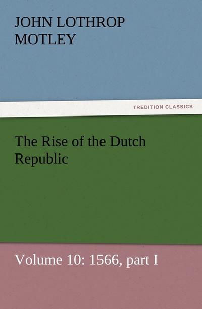 The Rise of the Dutch Republic ¿ Volume 10: 1566, part I - John Lothrop Motley