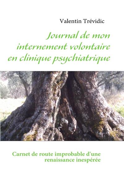 Journal de mon internement volontaire en clinique psychiatrique : Carnet de route improbable d'une renaissance inespérée - Valentin Trévidic