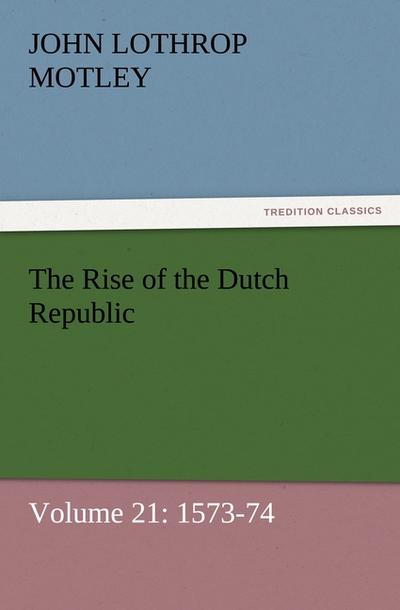 The Rise of the Dutch Republic ¿ Volume 21: 1573-74 - John Lothrop Motley