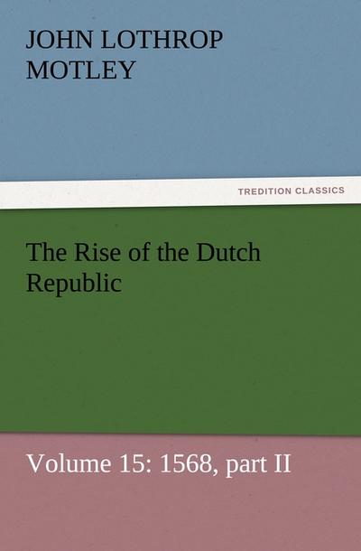 The Rise of the Dutch Republic ¿ Volume 15: 1568, part II - John Lothrop Motley