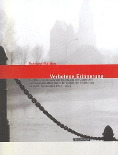 Verbotene Erinnerung : Die Wiederentdeckung der ostpreußischen Geschichte und regionales Bewußtsein der russischen Bevölkerung im Gebiet Kaliningrad 1945 - 2001 - Eckhard Matthes