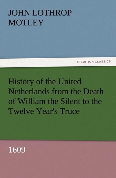 History of the United Netherlands from the Death of William the Silent to the Twelve Year's Truce, 1609 - John Lothrop Motley