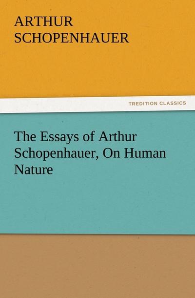 The Essays of Arthur Schopenhauer, On Human Nature - Arthur Schopenhauer