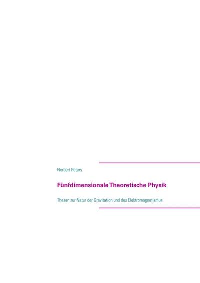 Fünfdimensionale Theoretische Physik : Thesen zur Natur der Gravitation und des Elektromagnetismus - Norbert Peters