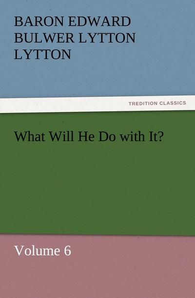 What Will He Do with It? : Volume 6 - Baron Edward Bulwer Lytton Lytton