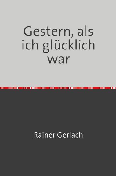 Gestern, als ich glücklich war : Geschichten aus dem beschädigten Leben - Rainer Gerlach