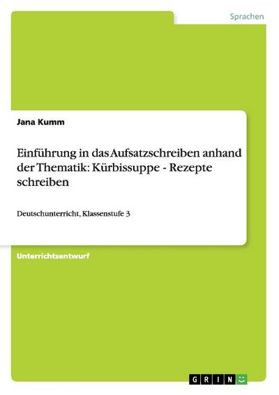 Einführung in das Aufsatzschreiben anhand der Thematik: Kürbissuppe - Rezepte schreiben : Deutschunterricht, Klassenstufe 3 - Jana Kumm