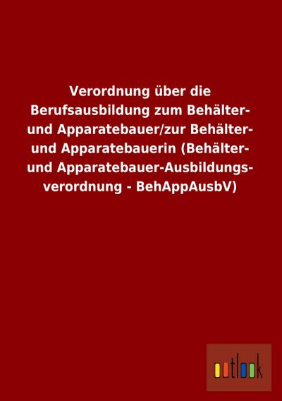 Verordnung über die Berufsausbildung zum Behälter- und Apparatebauer/zur Behälter- und Apparatebauerin (Behälter- und Apparatebauer-Ausbildungsverordnung - BehAppAusbV)