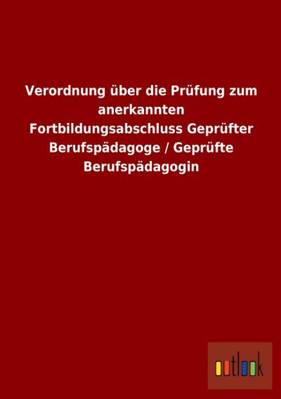 Verordnung über die Prüfung zum anerkannten Fortbildungsabschluss Geprüfter Berufspädagoge / Geprüfte Berufspädagogin - Outlook Verlag