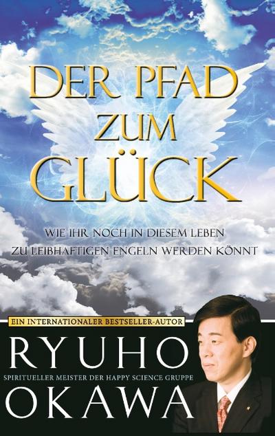 Der Pfad zum Glück : Wie ihr noch in diesem Leben zu leibhaftigen Engeln werden könnt - Ryuho Okawa