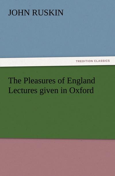 The Pleasures of England Lectures given in Oxford - John Ruskin