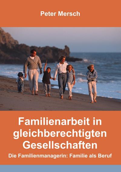 Familienarbeit in gleichberechtigten Gesellschaften : Die Familienmanagerin: Familie als Beruf - Peter Mersch