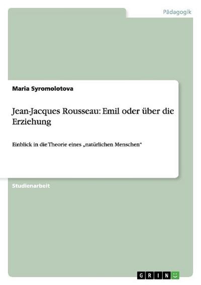 Jean-Jacques Rousseau: Emil oder über die Erziehung : Einblick in die Theorie eines ¿natürlichen Menschen¿ - Maria Syromolotova