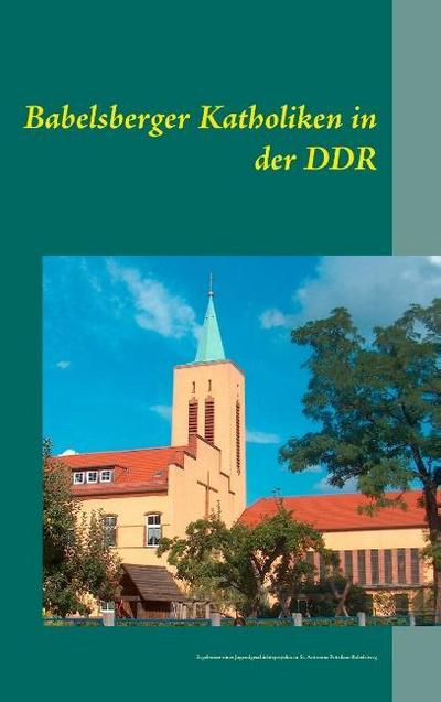 Babelsberger Katholiken in der DDR : Ergebnisse eines Jugendgeschichtsprojekts in St. Antonius Potsdam-Babelsberg - Thomas Marin