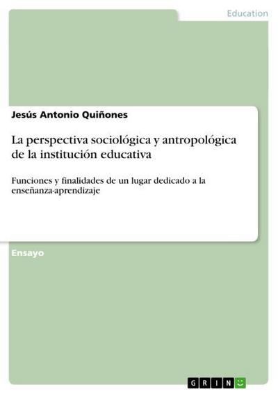 La perspectiva sociológica y antropológica de la institución educativa : Funciones y finalidades de un lugar dedicado a la enseñanza-aprendizaje - Jesús Antonio Quiñones