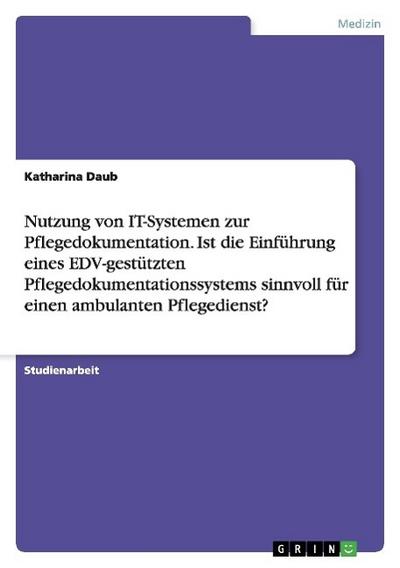 Nutzung von IT-Systemen zur Pflegedokumentation. Ist die Einführung eines EDV-gestützten Pflegedokumentationssystems sinnvoll für einen ambulanten Pflegedienst? - Katharina Daub