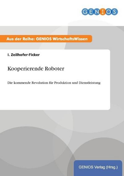 Kooperierende Roboter : Die kommende Revolution für Produktion und Dienstleistung - I. Zeilhofer-Ficker