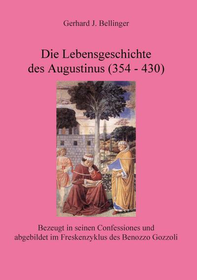 Die Lebensgeschichte des Augustinus (354 - 430) : Bezeugt in seinen Confessiones und abgebildet im Freskenzyklus des Benozzo Gozzoli - Gerhard J. Bellinger