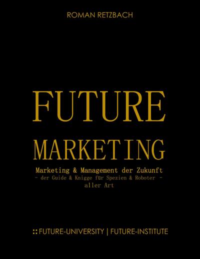 Future-Marketing | Zukunftsmarketing : der Zukunfts-Guide & Knigge für Spezien & Roboter - aller Art Zukunft des Marketings & Managements (ZMM) - Roman Retzbach