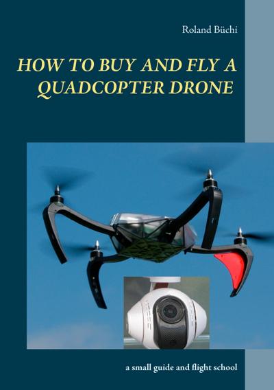 How to buy and fly a quadcopter drone : a small guide and flight school - Roland Büchi