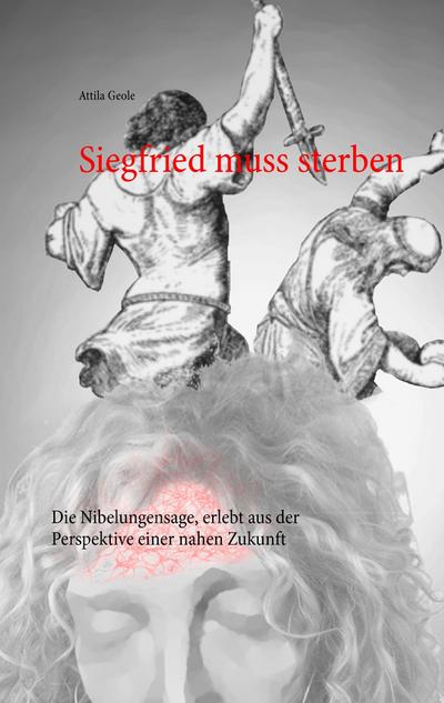 Siegfried muss sterben : Die Nibelungensage, erlebt aus der Perspektive einer nahen Zukunft - Attila Geole