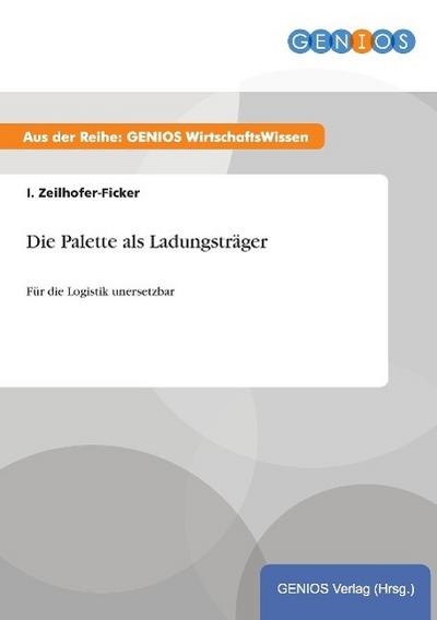 Die Palette als Ladungsträger : Für die Logistik unersetzbar - I. Zeilhofer-Ficker