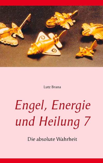 Engel, Energie und Heilung 7 : Die absolute Wahrheit - Lutz Brana