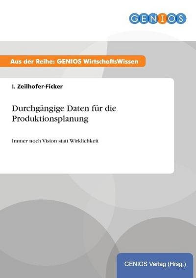 Durchgängige Daten für die Produktionsplanung : Immer noch Vision statt Wirklichkeit - I. Zeilhofer-Ficker