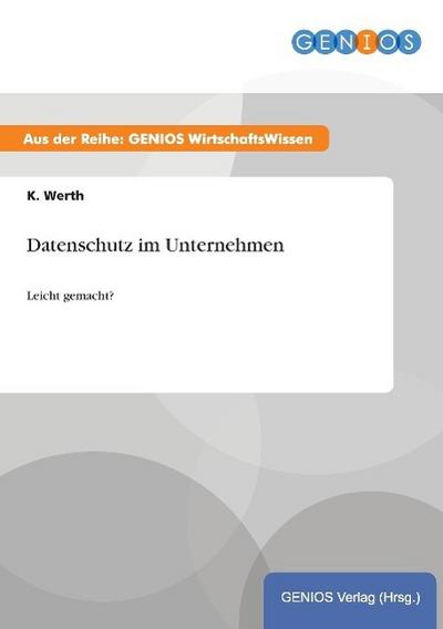 Datenschutz im Unternehmen : Leicht gemacht? - K. Werth