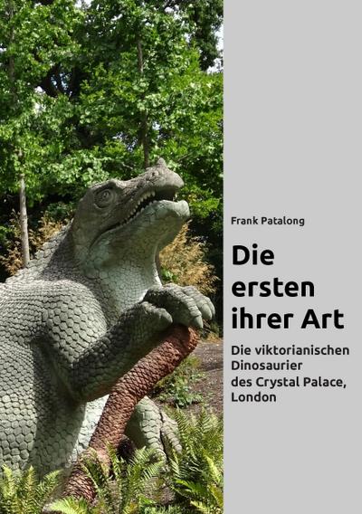 Die ersten ihrer Art : Die viktorianischen Dinosaurier des Crystal Palace, London - Frank Patalong
