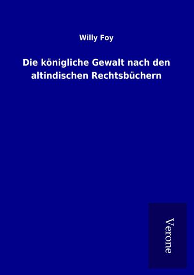 Die königliche Gewalt nach den altindischen Rechtsbüchern - Willy Foy